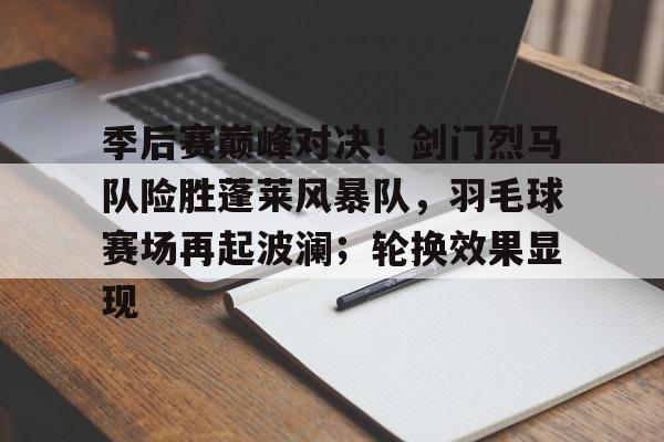 爱游戏体育-关于季后赛巅峰对决！剑门烈马队险胜蓬莱风暴队，羽毛球赛场再起波澜；轮换效果显现的信息