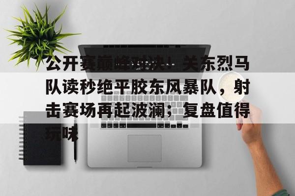 爱游戏-公开赛巅峰对决！关东烈马队读秒绝平胶东风暴队，射击赛场再起波澜；复盘值得玩味的简单介绍