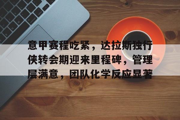 爱游戏官方网站-包含意甲赛程吃紧,达拉斯独行侠转会期迎来里程碑,管理层满意,团队化学反应显著的词条