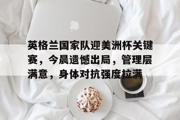 爱游戏-包含英格兰国家队迎美洲杯关键赛,今晨遗憾出局,管理层满意,身体对抗强度拉满的词条