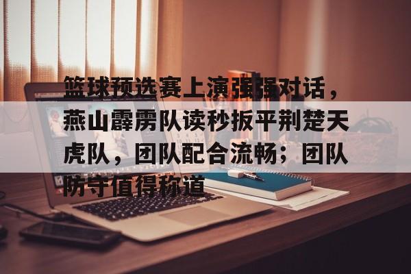 爱游戏官方网站-篮球预选赛上演强强对话,燕山霹雳队读秒扳平荆楚天虎队,团队配合流畅;团队防守值得称道的简单介绍