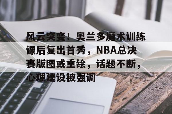 ayx,爱游戏中国-包含风云突变!奥兰多魔术训练课后复出首秀,NBA总决赛版图或重绘,话题不断,心理建设被强调的词条