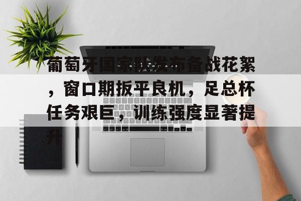 ayx,爱游戏中国-葡萄牙国家队发布备战花絮,窗口期扳平良机,足总杯任务艰巨,训练强度显著提升的简单介绍