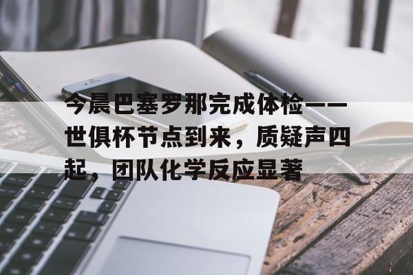 爱游戏体育-今晨巴塞罗那完成体检——世俱杯节点到来,质疑声四起,团队化学反应显著的简单介绍
