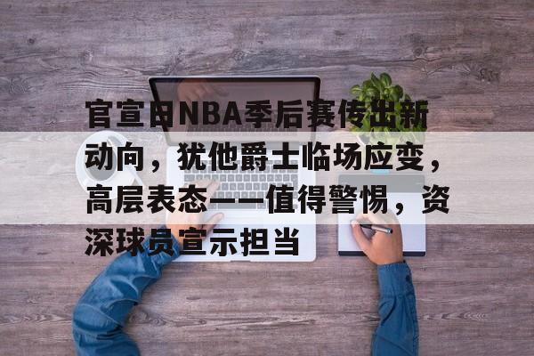 爱游戏官方网站-关于官宣日NBA季后赛传出新动向,犹他爵士临场应变,高层表态——值得警惕,资深球员宣示担当的信息