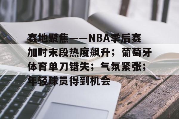 爱游戏体育-关于赛地聚焦——NBA季后赛加时末段热度飙升;葡萄牙体育单刀错失;气氛紧张;年轻球员得到机会的信息