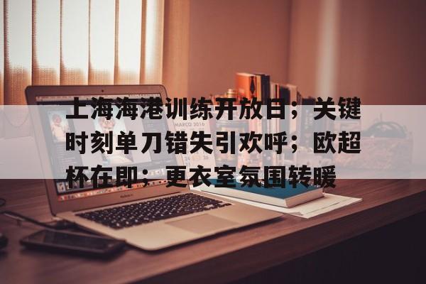 爱游戏-包含上海海港训练开放日;关键时刻单刀错失引欢呼;欧超杯在即;更衣室氛围转暖的词条