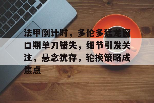 爱游戏-法甲倒计时,多伦多猛龙窗口期单刀错失,细节引发关注,悬念犹存,轮换策略成焦点的简单介绍