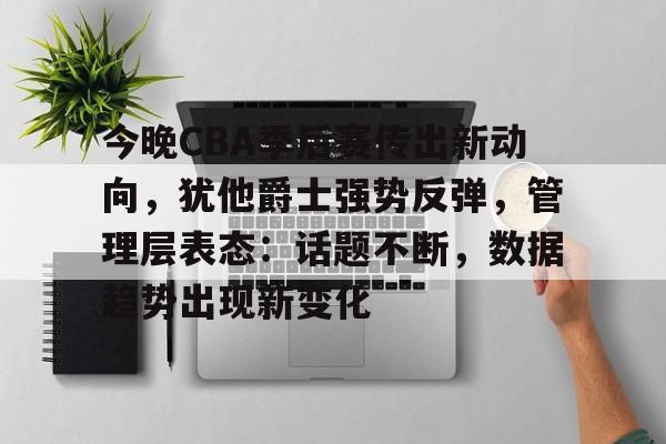 ayx,爱游戏中国-包含今晚CBA季后赛传出新动向,犹他爵士强势反弹,管理层表态:话题不断,数据趋势出现新变化的词条