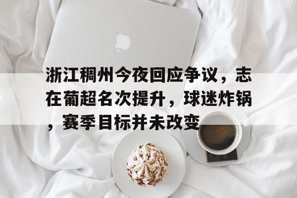 爱游戏-浙江稠州今夜回应争议，志在葡超名次提升，球迷炸锅，赛季目标并未改变(辛弃疾十大千古绝句)